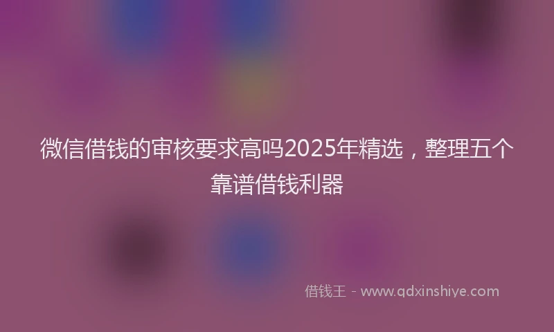 微信借钱的审核要求高吗2025年精选，整理五个靠谱借钱利器