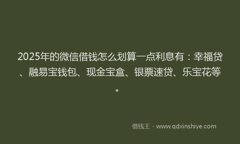 2025年的微信借钱怎么划算一点利息有：幸福贷、融易宝钱包、现金宝盒、银票速贷、乐宝花等。