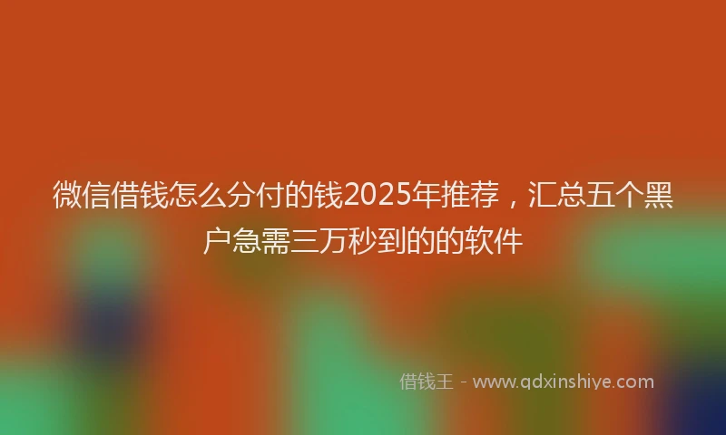 微信借钱怎么分付的钱2025年推荐，汇总五个黑户急需三万秒到的的软件