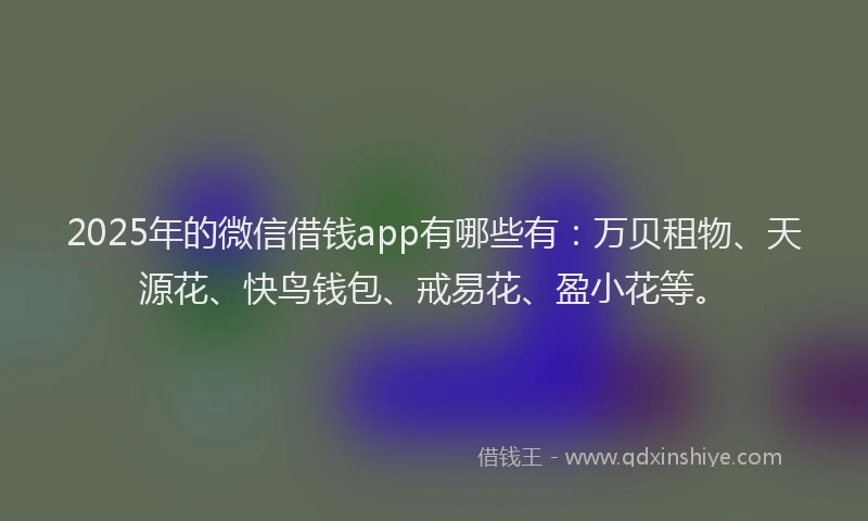2025年的微信借钱app有哪些有：万贝租物、天源花、快鸟钱包、戒易花、盈小花等。