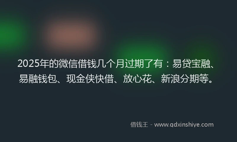 2025年的微信借钱几个月过期了有：易贷宝融、易融钱包、现金侠快借、放心花、新浪分期等。