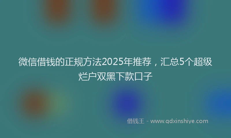 微信借钱的正规方法2025年推荐，汇总5个超级烂户双黑下款口子