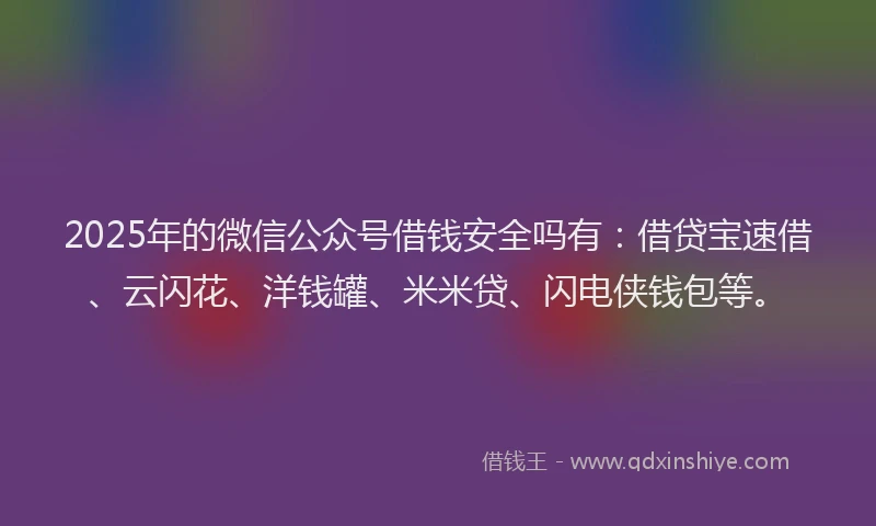 2025年的微信公众号借钱安全吗有：借贷宝速借、云闪花、洋钱罐、米米贷、闪电侠钱包等。