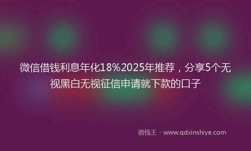 微信借钱利息年化18%2025年推荐，分享5个无视黑白无视征信申请就下款的口子