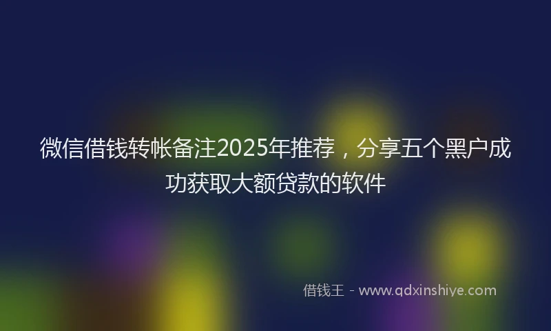 微信借钱转帐备注2025年推荐，分享五个黑户成功获取大额贷款的软件