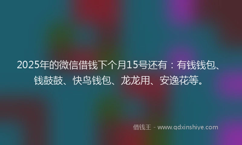 2025年的微信借钱下个月15号还有：有钱钱包、钱鼓鼓、快鸟钱包、龙龙用、安逸花等。