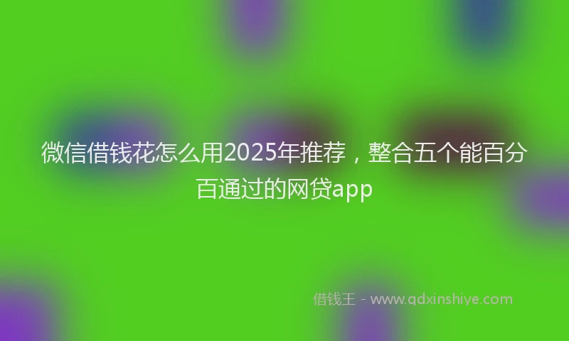微信借钱花怎么用2025年推荐，整合五个能百分百通过的网贷app