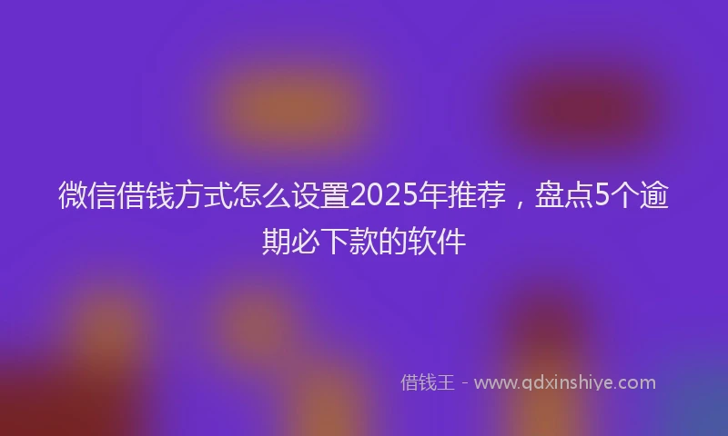 微信借钱方式怎么设置2025年推荐，盘点5个逾期必下款的软件