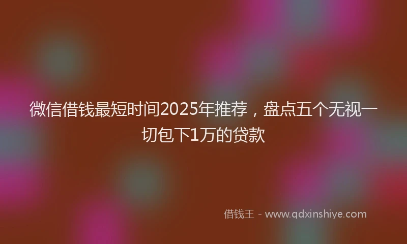 微信借钱最短时间2025年推荐，盘点五个无视一切包下1万的贷款