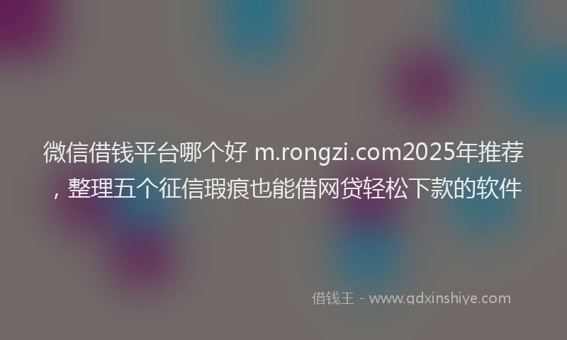 微信借钱平台哪个好 m.rongzi.com2025年推荐，整理五个征信瑕疵也能借网贷轻松下款的软件