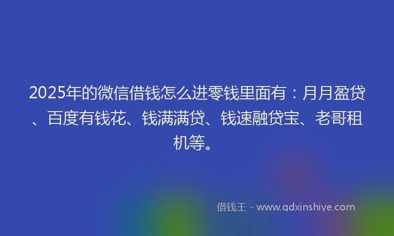 2025年的微信借钱怎么进零钱里面有：月月盈贷、百度有钱花、钱满满贷、钱速融贷宝、老哥租机等。