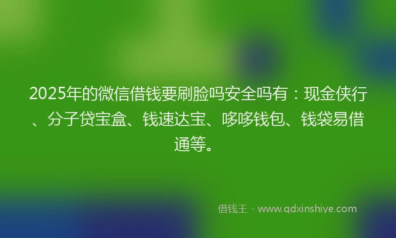 2025年的微信借钱要刷脸吗安全吗有：现金侠行、分子贷宝盒、钱速达宝、哆哆钱包、钱袋易借通等。