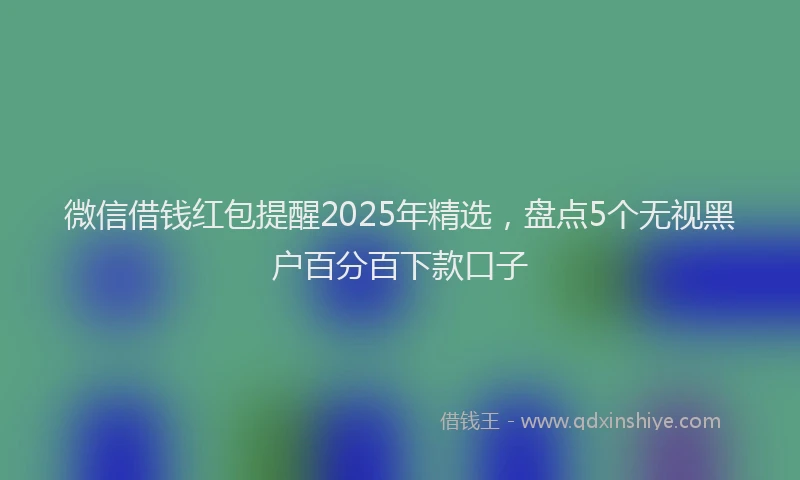 微信借钱红包提醒2025年精选，盘点5个无视黑户百分百下款口子