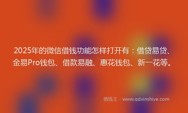 2025年的微信借钱功能怎样打开有：借贷易贷、金易Pro钱包、借款易融、惠花钱包、新一花等。