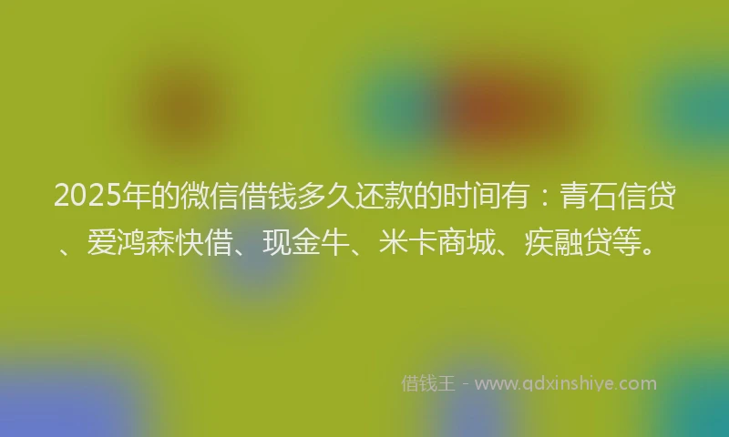2025年的微信借钱多久还款的时间有：青石信贷、爱鸿森快借、现金牛、米卡商城、疾融贷等。