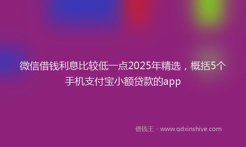 微信借钱利息比较低一点2025年精选，概括5个手机支付宝小额贷款的app