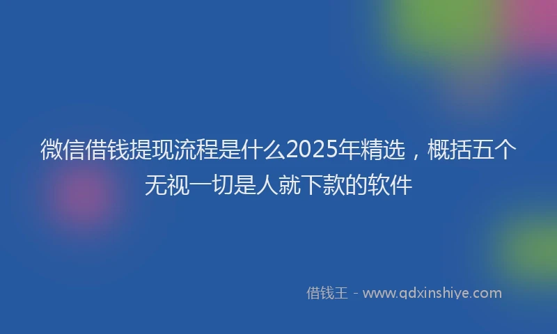 微信借钱提现流程是什么2025年精选，概括五个无视一切是人就下款的软件