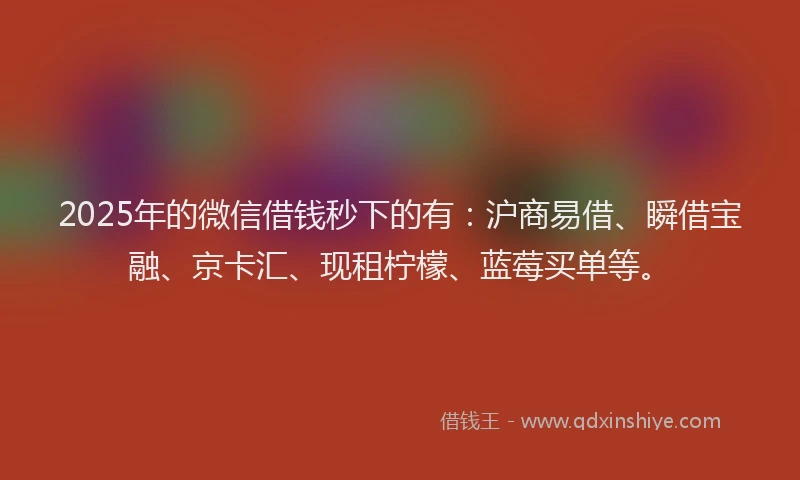 2025年的微信借钱秒下的有：沪商易借、瞬借宝融、京卡汇、现租柠檬、蓝莓买单等。