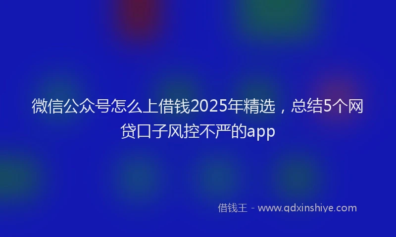 微信公众号怎么上借钱2025年精选，总结5个网贷口子风控不严的app