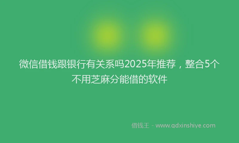微信借钱跟银行有关系吗2025年推荐，整合5个不用芝麻分能借的软件