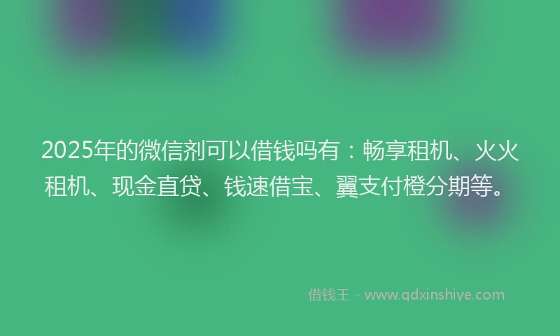 2025年的微信剂可以借钱吗有：畅享租机、火火租机、现金直贷、钱速借宝、翼支付橙分期等。