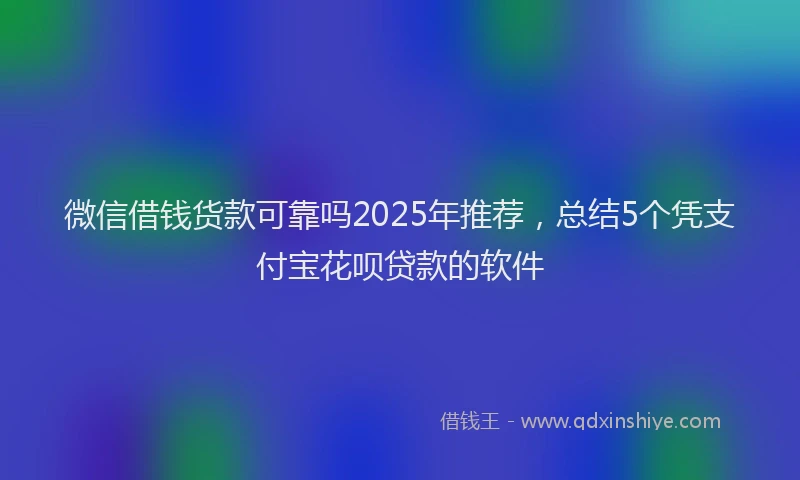微信借钱货款可靠吗2025年推荐，总结5个凭支付宝花呗贷款的软件