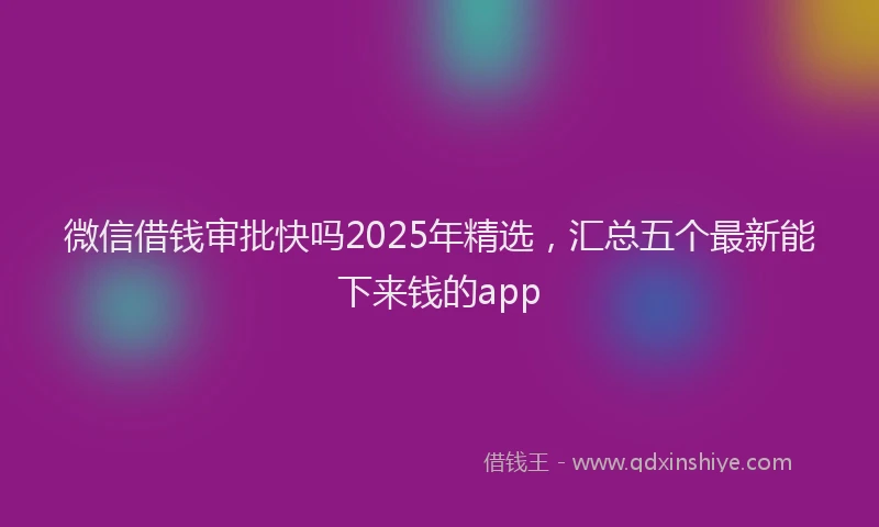 微信借钱审批快吗2025年精选，汇总五个最新能下来钱的app