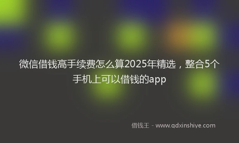 微信借钱高手续费怎么算2025年精选，整合5个手机上可以借钱的app