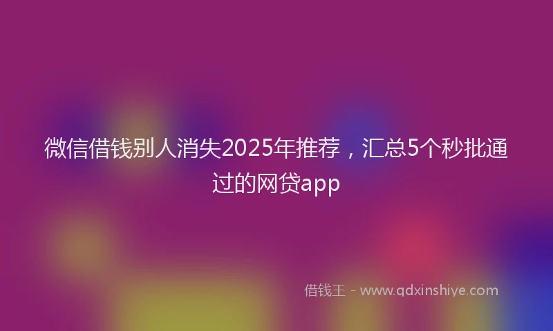 微信借钱别人消失2025年推荐，汇总5个秒批通过的网贷app