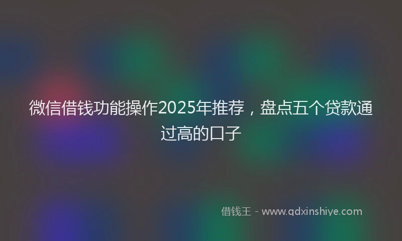 微信借钱功能操作2025年推荐，盘点五个贷款通过高的口子