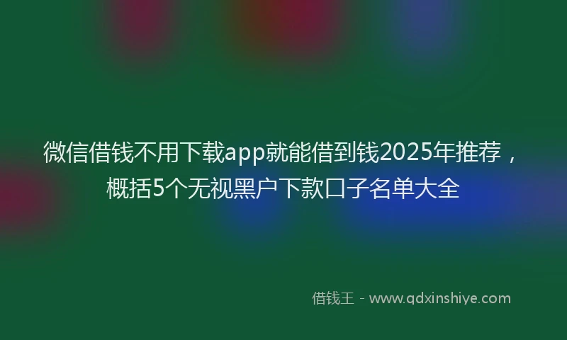微信借钱不用下载app就能借到钱2025年推荐，概括5个无视黑户下款口子名单大全