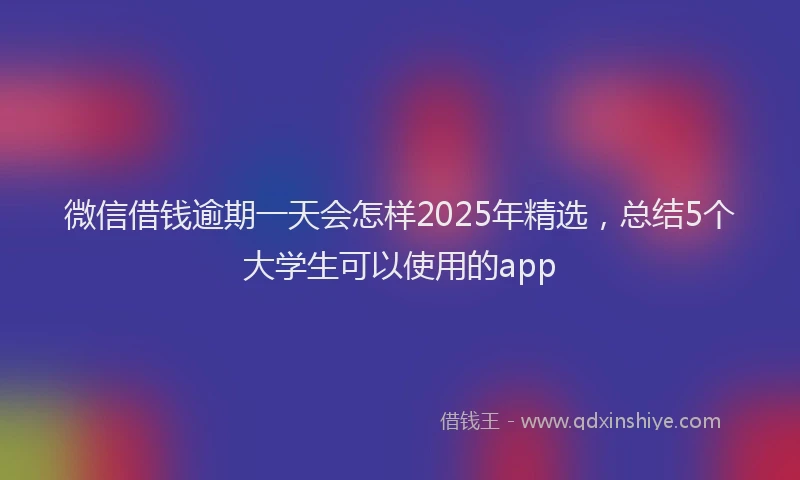 微信借钱逾期一天会怎样2025年精选，总结5个大学生可以使用的app