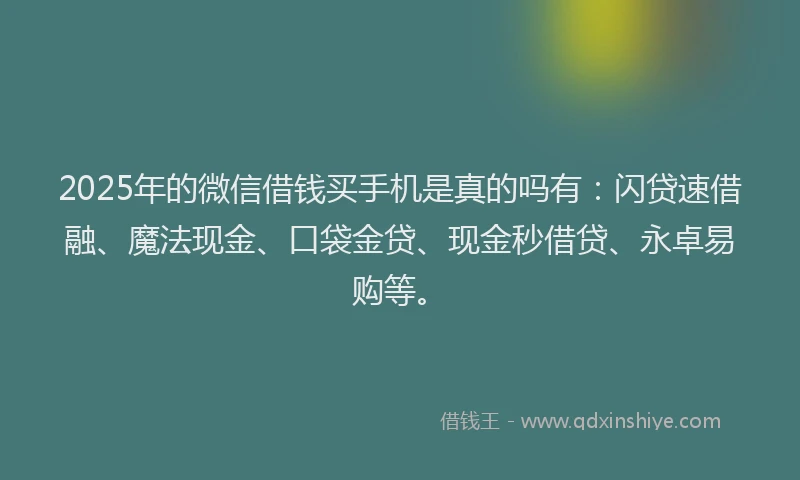 2025年的微信借钱买手机是真的吗有：闪贷速借融、魔法现金、口袋金贷、现金秒借贷、永卓易购等。