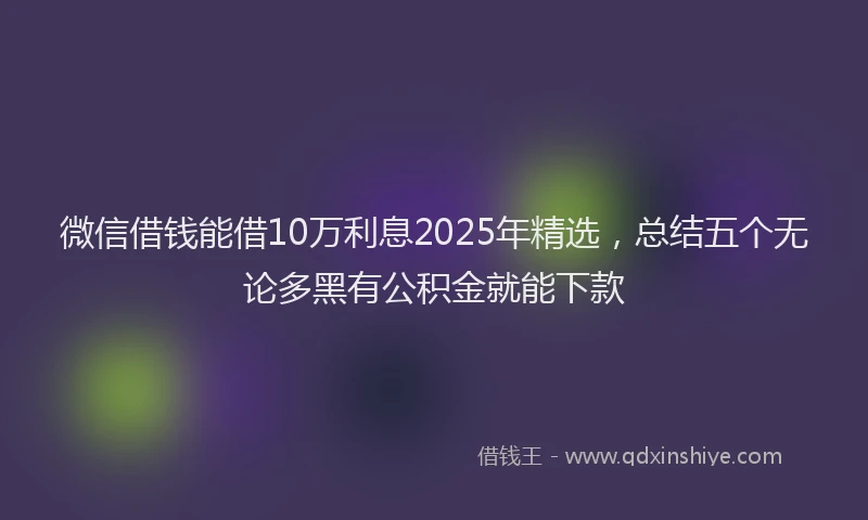 微信借钱能借10万利息2025年精选，总结五个无论多黑有公积金就能下款