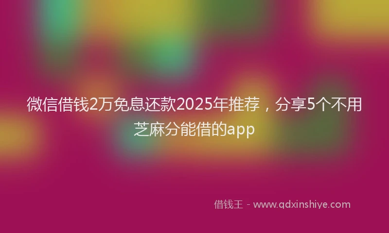 微信借钱2万免息还款2025年推荐，分享5个不用芝麻分能借的app