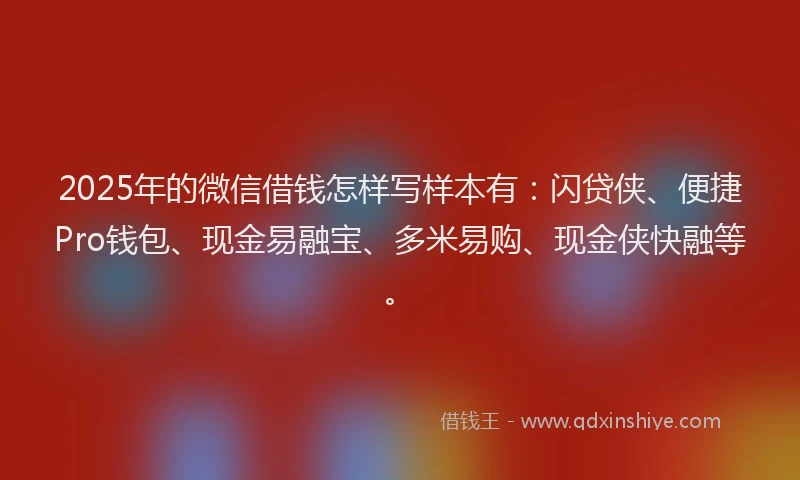 2025年的微信借钱怎样写样本有：闪贷侠、便捷Pro钱包、现金易融宝、多米易购、现金侠快融等。