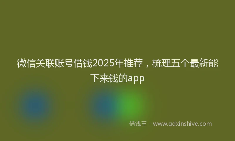 微信关联账号借钱2025年推荐，梳理五个最新能下来钱的app