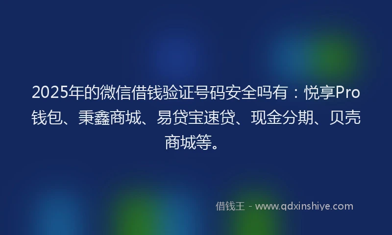 2025年的微信借钱验证号码安全吗有：悦享Pro钱包、秉鑫商城、易贷宝速贷、现金分期、贝壳商城等。