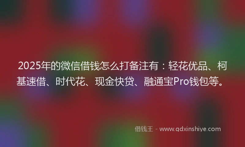 2025年的微信借钱怎么打备注有：轻花优品、柯基速借、时代花、现金快贷、融通宝Pro钱包等。