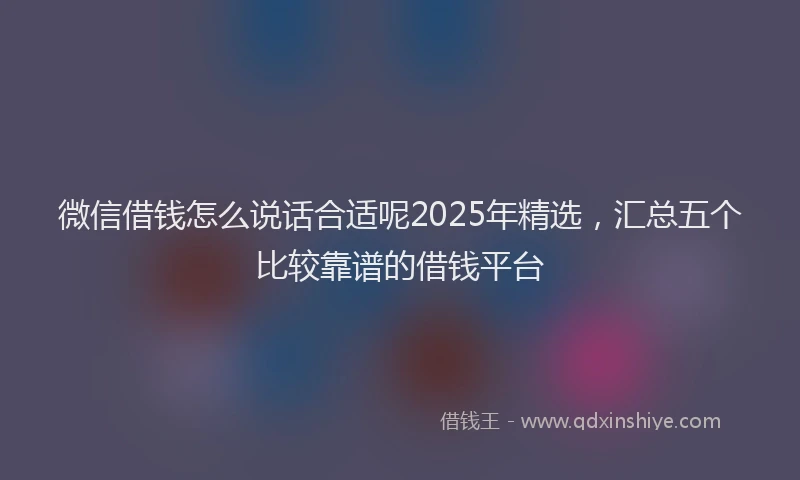 微信借钱怎么说话合适呢2025年精选，汇总五个比较靠谱的借钱平台