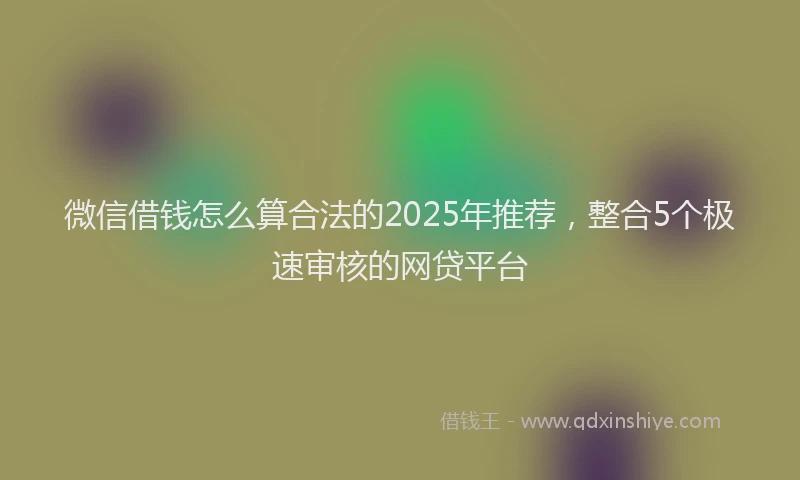 微信借钱怎么算合法的2025年推荐，整合5个极速审核的网贷平台