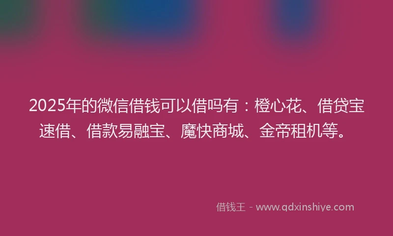 2025年的微信借钱可以借吗有：橙心花、借贷宝速借、借款易融宝、魔快商城、金帝租机等。