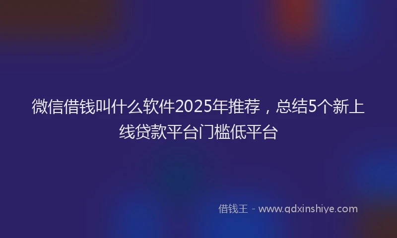 微信借钱叫什么软件2025年推荐，总结5个新上线贷款平台门槛低平台
