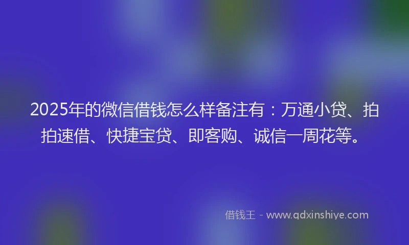2025年的微信借钱怎么样备注有：万通小贷、拍拍速借、快捷宝贷、即客购、诚信一周花等。