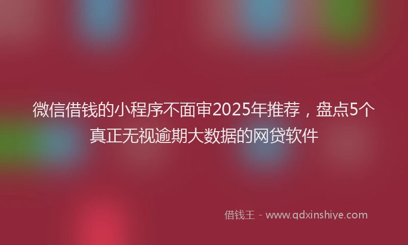 微信借钱的小程序不面审2025年推荐，盘点5个真正无视逾期大数据的网贷软件
