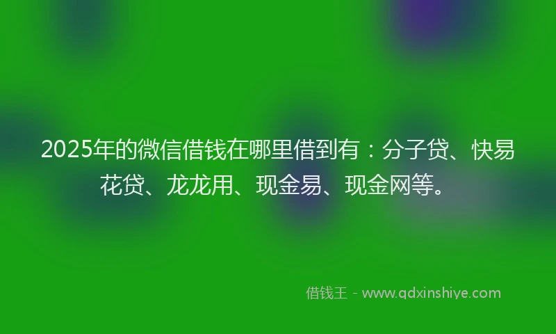 2025年的微信借钱在哪里借到有：分子贷、快易花贷、龙龙用、现金易、现金网等。