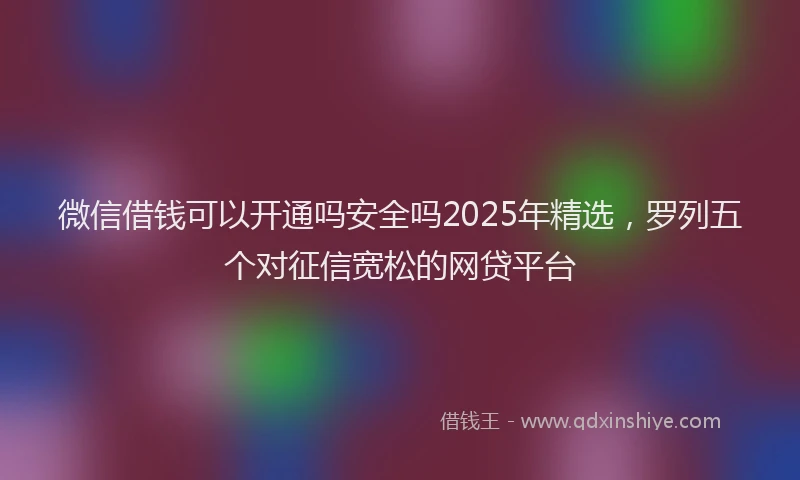 微信借钱可以开通吗安全吗2025年精选，罗列五个对征信宽松的网贷平台