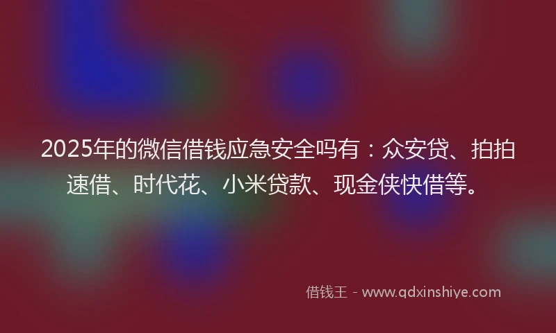 2025年的微信借钱应急安全吗有：众安贷、拍拍速借、时代花、小米贷款、现金侠快借等。