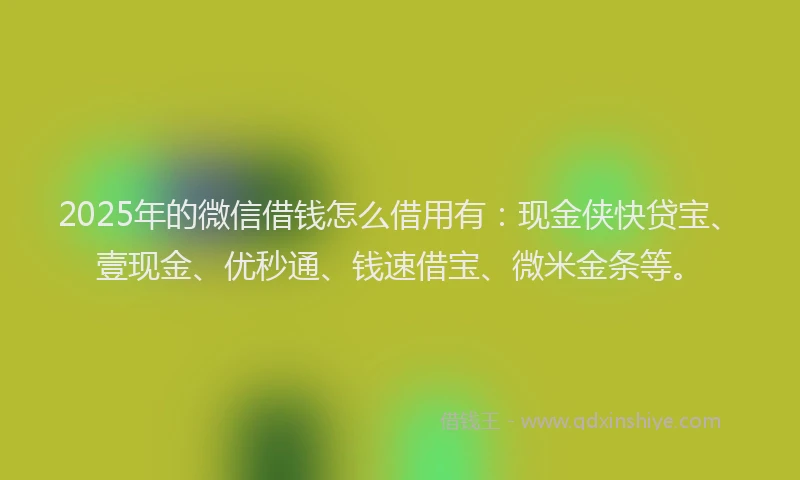 2025年的微信借钱怎么借用有：现金侠快贷宝、壹现金、优秒通、钱速借宝、微米金条等。