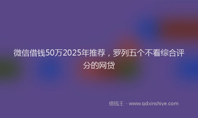 微信借钱50万2025年推荐，罗列五个不看综合评分的网贷